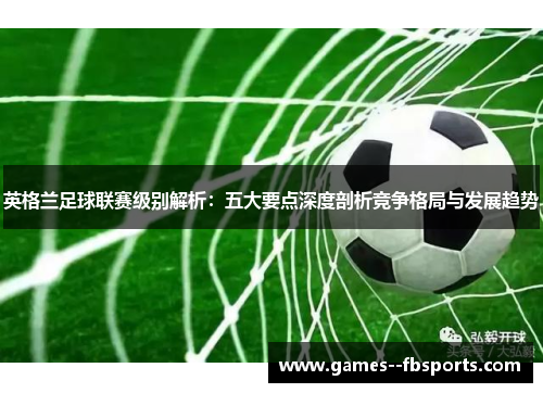 英格兰足球联赛级别解析：五大要点深度剖析竞争格局与发展趋势