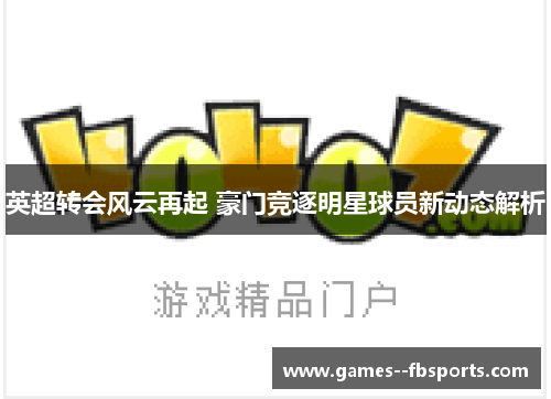 英超转会风云再起 豪门竞逐明星球员新动态解析