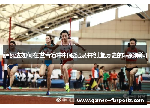 萨瓦达如何在世青赛中打破纪录并创造历史的精彩瞬间 萨瓦达如何在世青赛中打破纪录并创造历史的精彩瞬间