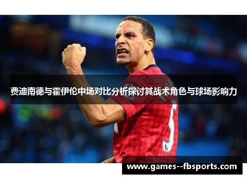 费迪南德与霍伊伦中场对比分析探讨其战术角色与球场影响力