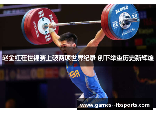 赵金红在世锦赛上破两项世界纪录 创下举重历史新辉煌 赵金红在世锦赛上破两项世界纪录 创下举重历史新辉煌