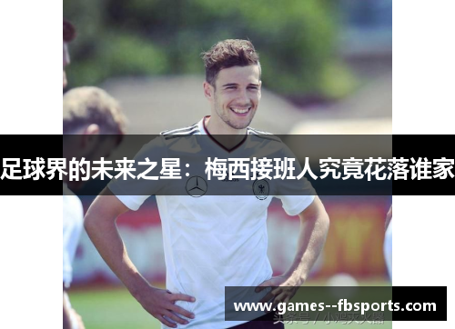 足球界的未来之星：梅西接班人究竟花落谁家