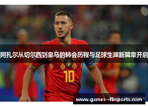 阿扎尔从切尔西到皇马的转会历程与足球生涯新篇章开启