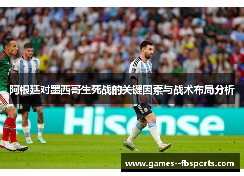 阿根廷对墨西哥生死战的关键因素与战术布局分析