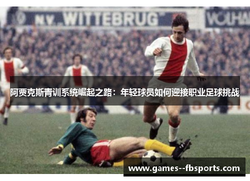 阿贾克斯青训系统崛起之路:年轻球员如何迎接职业足球挑战 阿贾克斯青训系统崛起之路:年轻球员如何迎接职业足球挑战