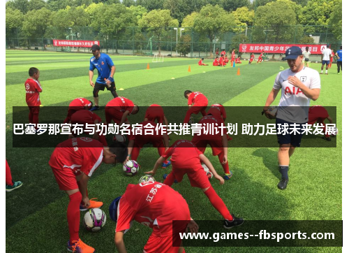 巴塞罗那宣布与功勋名宿合作共推青训计划 助力足球未来发展