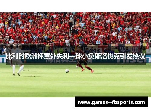 比利时欧洲杯意外失利一球小负斯洛伐克引发热议