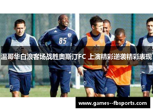 温哥华白浪客场战胜奥斯汀FC 上演精彩逆袭精彩表现