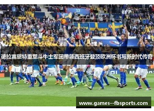 德拉富恩特重塑斗牛士军团带领西班牙登顶欧洲杯书写新时代传奇