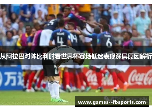 从阿拉巴对阵比利时看世界杯赛场低迷表现深层原因解析 从阿拉巴对阵比利时看世界杯赛场低迷表现深层原因解析