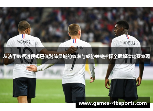 从法甲数据透视姆巴佩对阵曼城的效率与威胁关键指标全面解读比赛表现