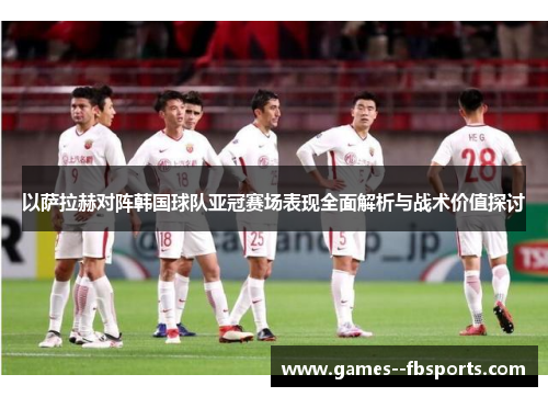 以萨拉赫对阵韩国球队亚冠赛场表现全面解析与战术价值探讨 以萨拉赫对阵韩国球队亚冠赛场表现全面解析与战术价值探讨