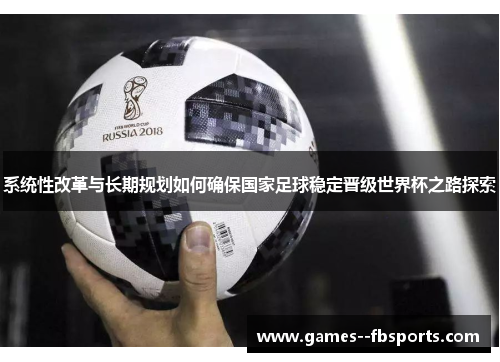 系统性改革与长期规划如何确保国家足球稳定晋级世界杯之路探索 系统性改革与长期规划如何确保国家足球稳定晋级世界杯之路探索