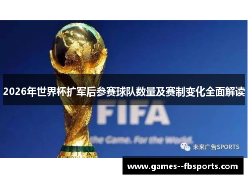 2026年世界杯扩军后参赛球队数量及赛制变化全面解读 2026年世界杯扩军后参赛球队数量及赛制变化全面解读