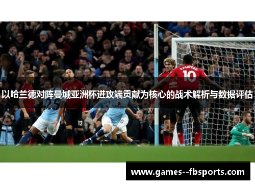 以哈兰德对阵曼城亚洲杯进攻端贡献为核心的战术解析与数据评估