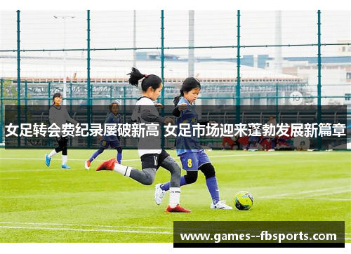 女足转会费纪录屡破新高 女足市场迎来蓬勃发展新篇章 女足转会费纪录屡破新高 女足市场迎来蓬勃发展新篇章
