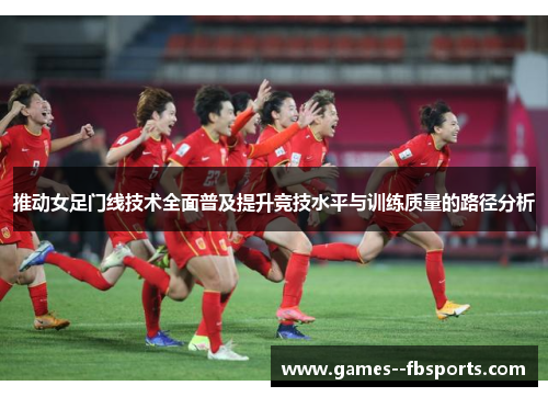 推动女足门线技术全面普及提升竞技水平与训练质量的路径分析 推动女足门线技术全面普及提升竞技水平与训练质量的路径分析
